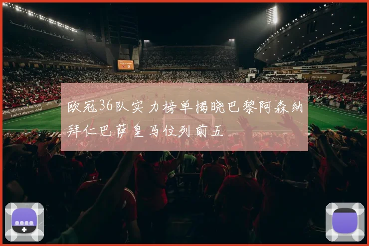 欧冠36队实力榜单揭晓巴黎阿森纳拜仁巴萨皇马位列前五