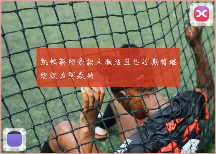凯帕解约条款未激活且已过期将继续效力阿森纳