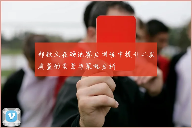 郑钦文在硬地赛后训练中提升二发质量的前景与策略分析
