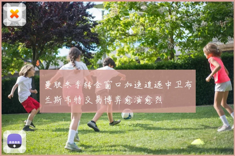 曼联冬季转会窗口加速追逐中卫布兰斯韦特交易博弈愈演愈烈