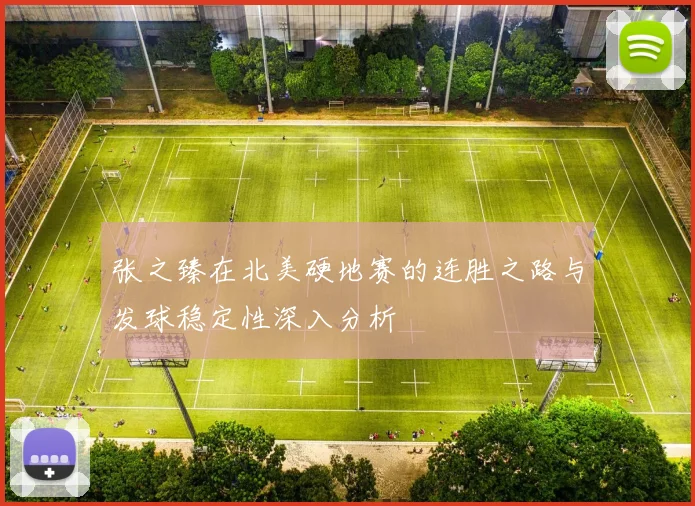 张之臻在北美硬地赛的连胜之路与发球稳定性深入分析