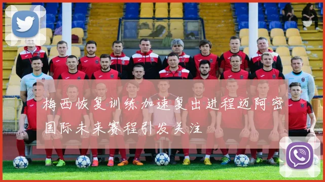 梅西恢复训练加速复出进程迈阿密国际未来赛程引发关注