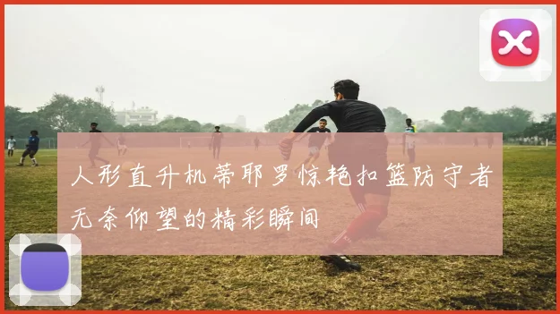 人形直升机蒂耶罗惊艳扣篮防守者无奈仰望的精彩瞬间