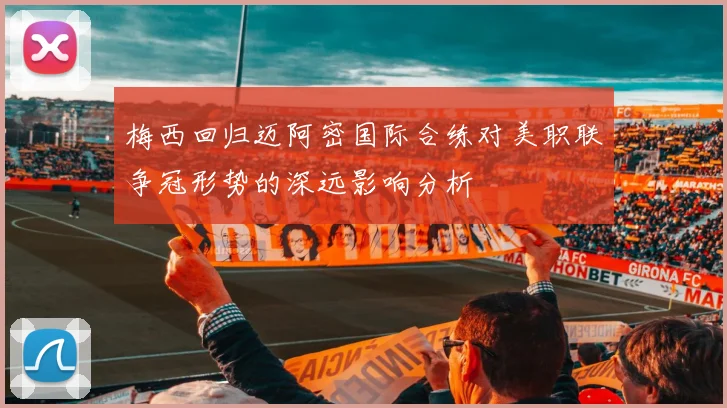 梅西回归迈阿密国际合练对美职联争冠形势的深远影响分析